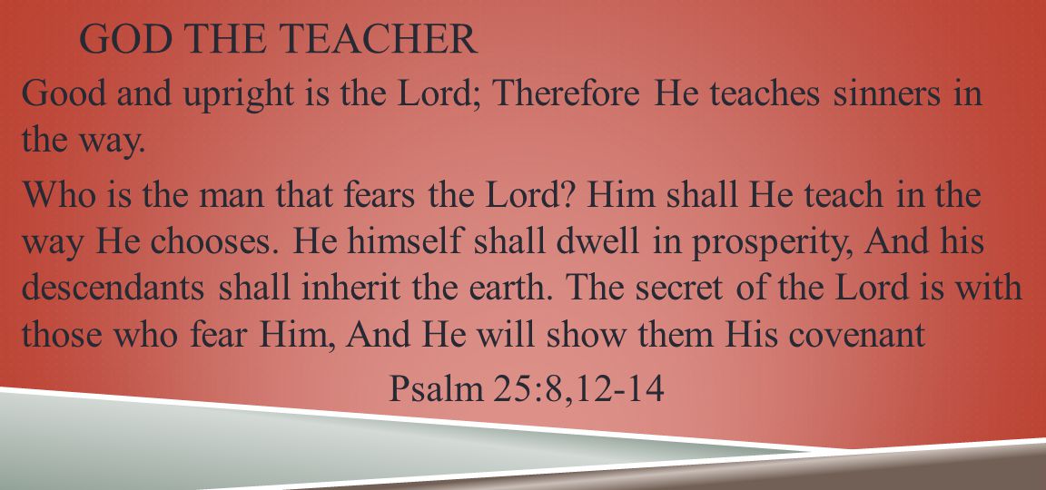 GOD THE TEACHER Good and upright is the Lord; Therefore He teaches sinners in the way.