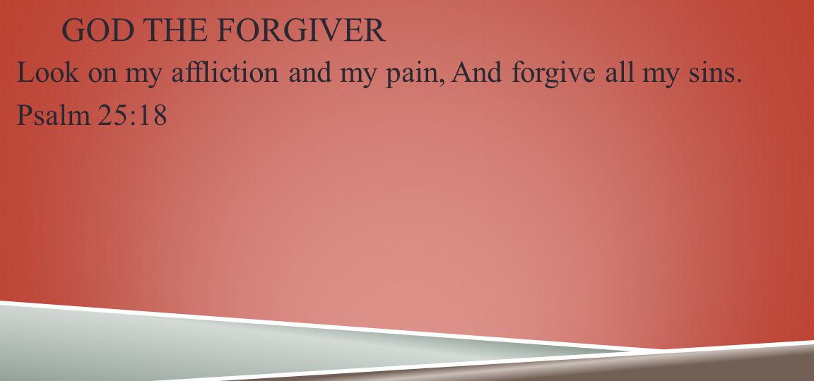 GOD THE FORGIVER Look on my affliction and my pain, And forgive all my sins. Psalm 25:18