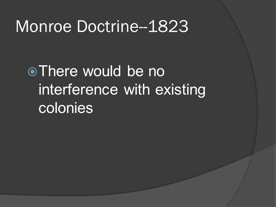 Monroe Doctrine  Any attempts to colonize in the Western Hemisphere by Europe would be viewed unfavorably by the United States.