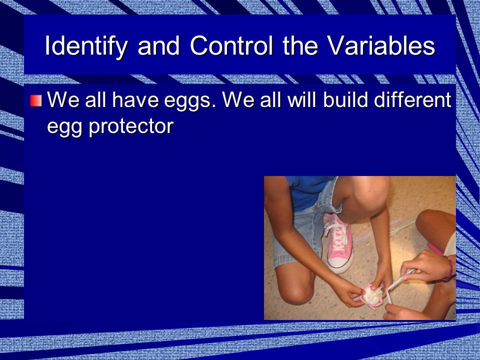 Identify and Control the Variables We all have eggs. We all will build different egg protector