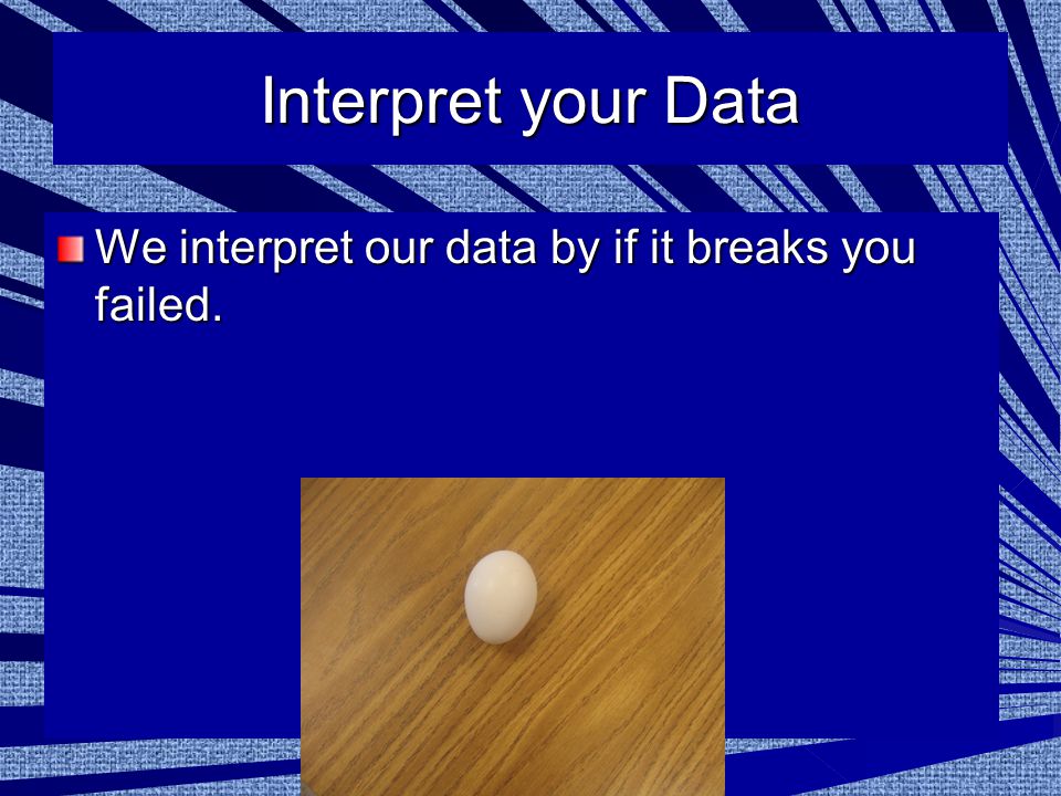 Interpret your Data We interpret our data by if it breaks you failed.