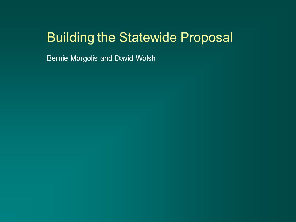 Building the Statewide Proposal Bernie Margolis and David Walsh