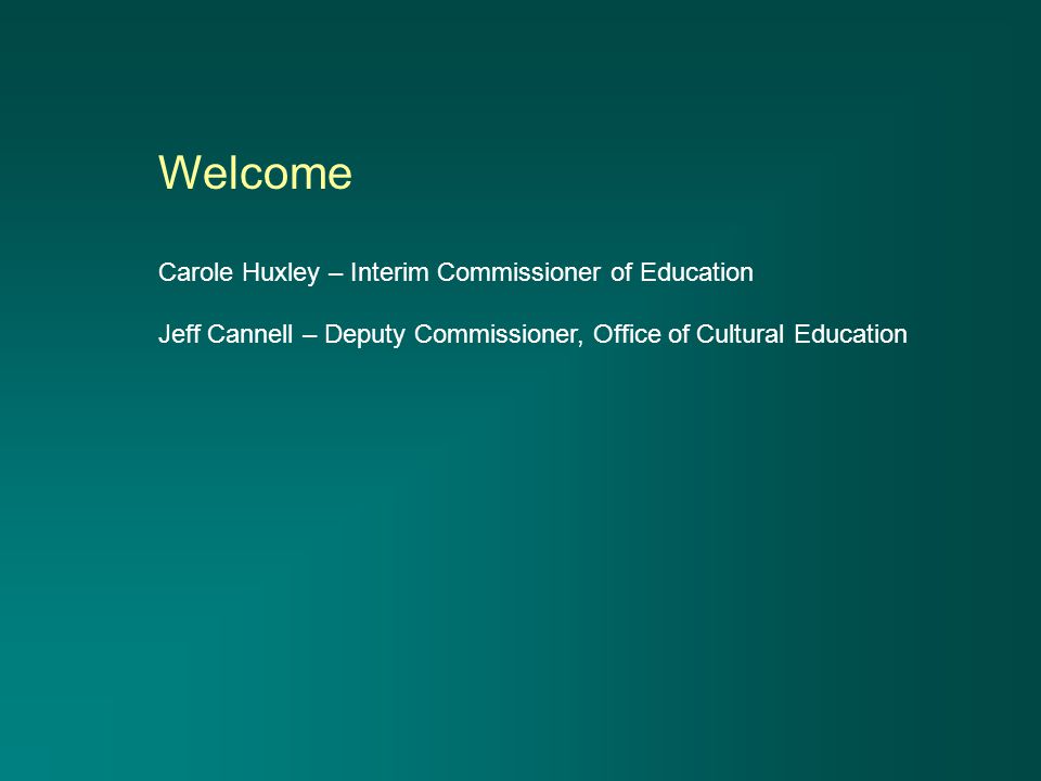 Welcome Carole Huxley – Interim Commissioner of Education Jeff Cannell – Deputy Commissioner, Office of Cultural Education