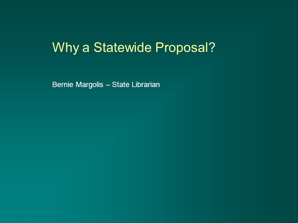 Why a Statewide Proposal Bernie Margolis – State Librarian