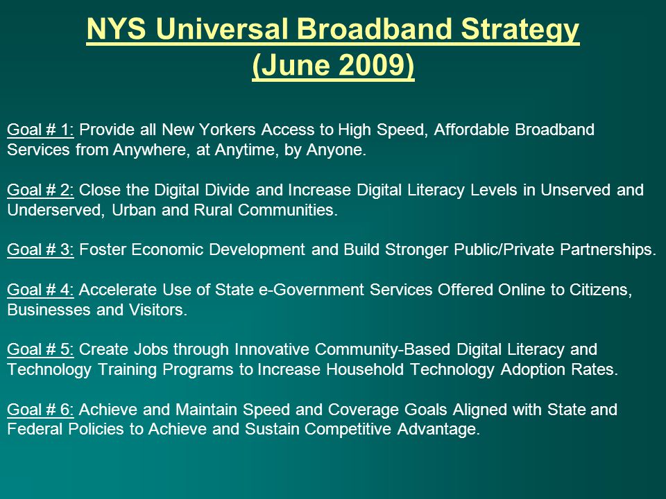 NYS Universal Broadband Strategy (June 2009) Goal # 1: Provide all New Yorkers Access to High Speed, Affordable Broadband Services from Anywhere, at Anytime, by Anyone.