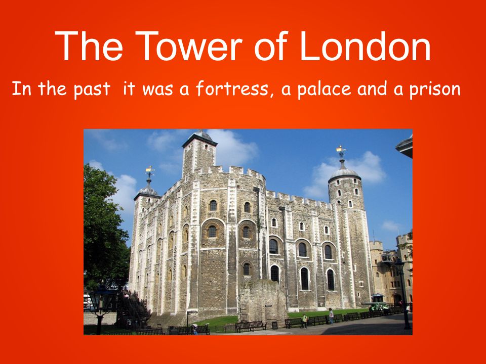 The Tower of London In the past it was a fortress, a palace and a prison
