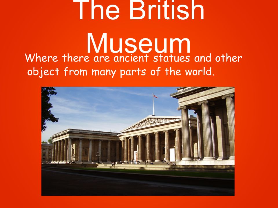 The British Museum Where there are ancient statues and other object from many parts of the world.