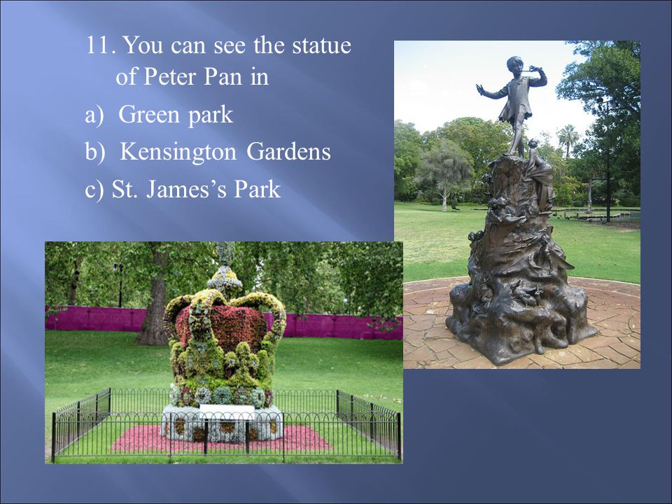 11. You can see the statue of Peter Pan in a) Green park b) Kensington Gardens c) St. James’s Park