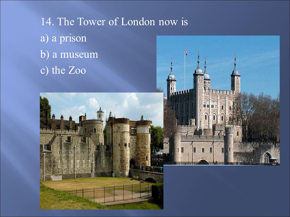 14. The Tower of London now is a) a prison b) a museum c) the Zoo