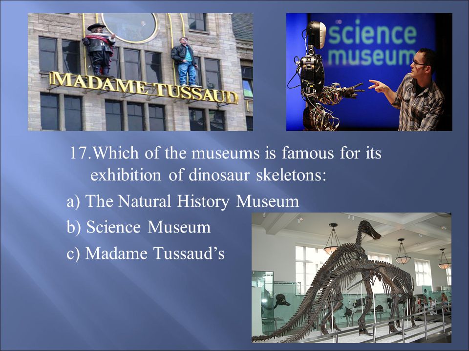 1 7.Which of the museums is famous for its exhibition of dinosaur skeletons: a) The Natural History Museum b) Science Museum c) Madame Tussaud’s