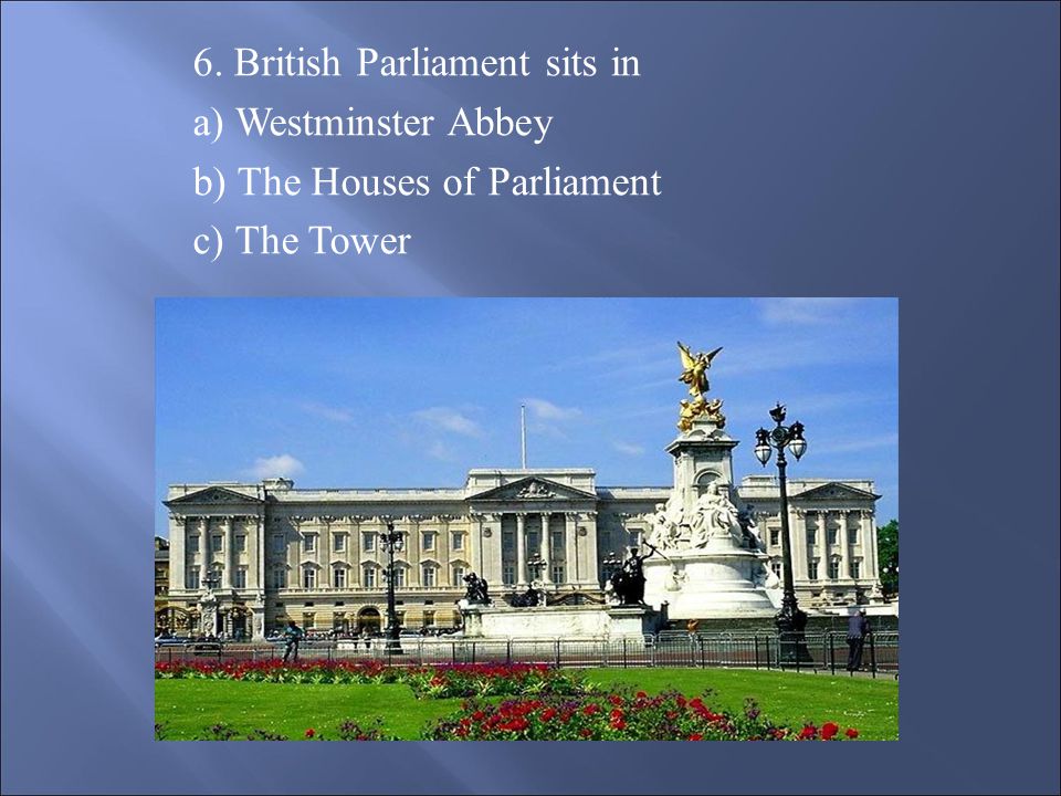 6. British Parliament sits in a) Westminster Abbey b) The Houses of Parliament c) The Tower