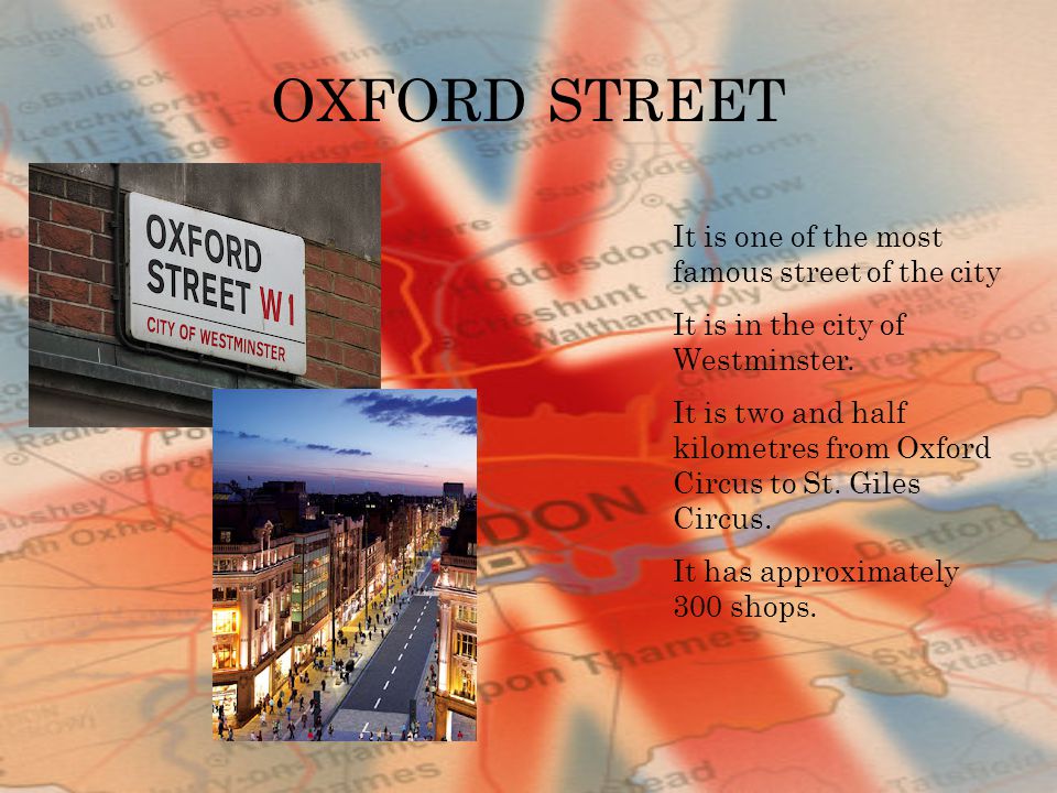 OXFORD STREET It is one of the most famous street of the city It is in the city of Westminster.