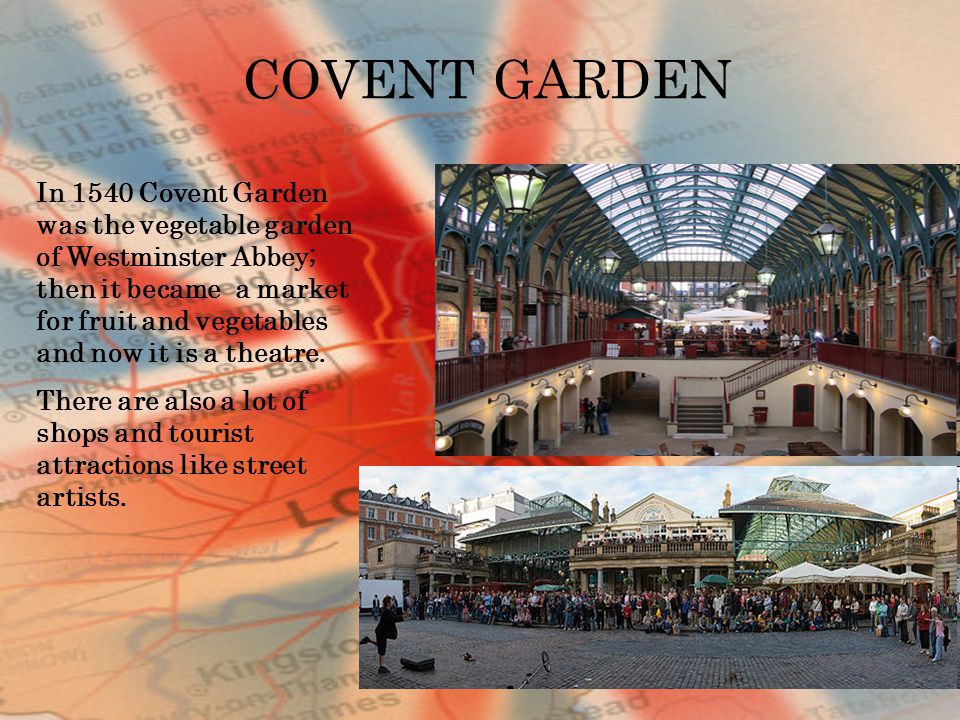 COVENT GARDEN In 1540 Covent Garden was the vegetable garden of Westminster Abbey; then it became a market for fruit and vegetables and now it is a theatre.