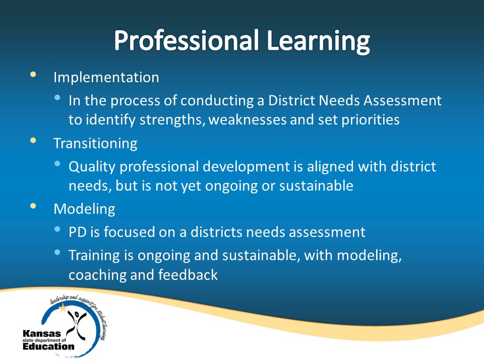 Implementation In the process of conducting a District Needs Assessment to identify strengths, weaknesses and set priorities Transitioning Quality professional development is aligned with district needs, but is not yet ongoing or sustainable Modeling PD is focused on a districts needs assessment Training is ongoing and sustainable, with modeling, coaching and feedback