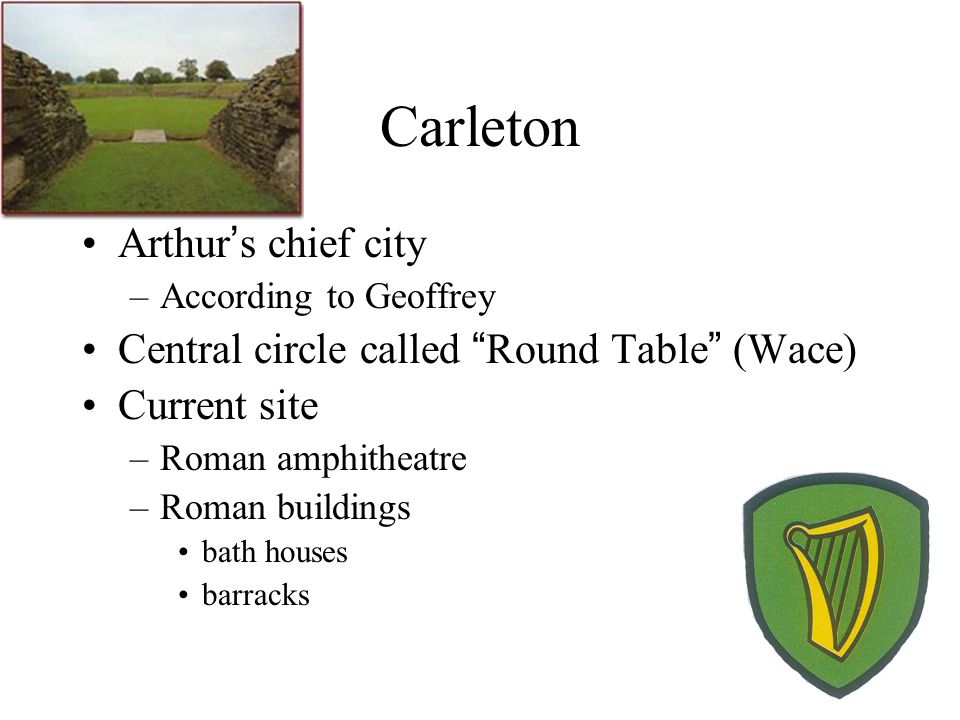 Carleton Arthur’s chief city –According to Geoffrey Central circle called Round Table (Wace) Current site –Roman amphitheatre –Roman buildings bath houses barracks