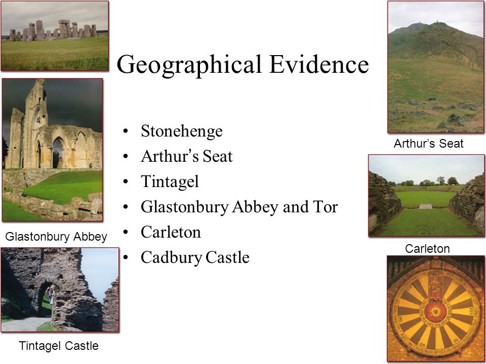 Geographical Evidence Stonehenge Arthur’s Seat Tintagel Glastonbury Abbey and Tor Carleton Cadbury Castle Arthur’s Seat Carleton Glastonbury Abbey Tintagel Castle