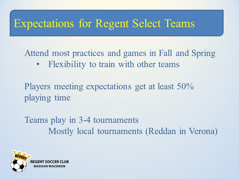 Expectations for Regent Select Teams Attend most practices and games in Fall and Spring Flexibility to train with other teams Players meeting expectations get at least 50% playing time Teams play in 3-4 tournaments Mostly local tournaments (Reddan in Verona)