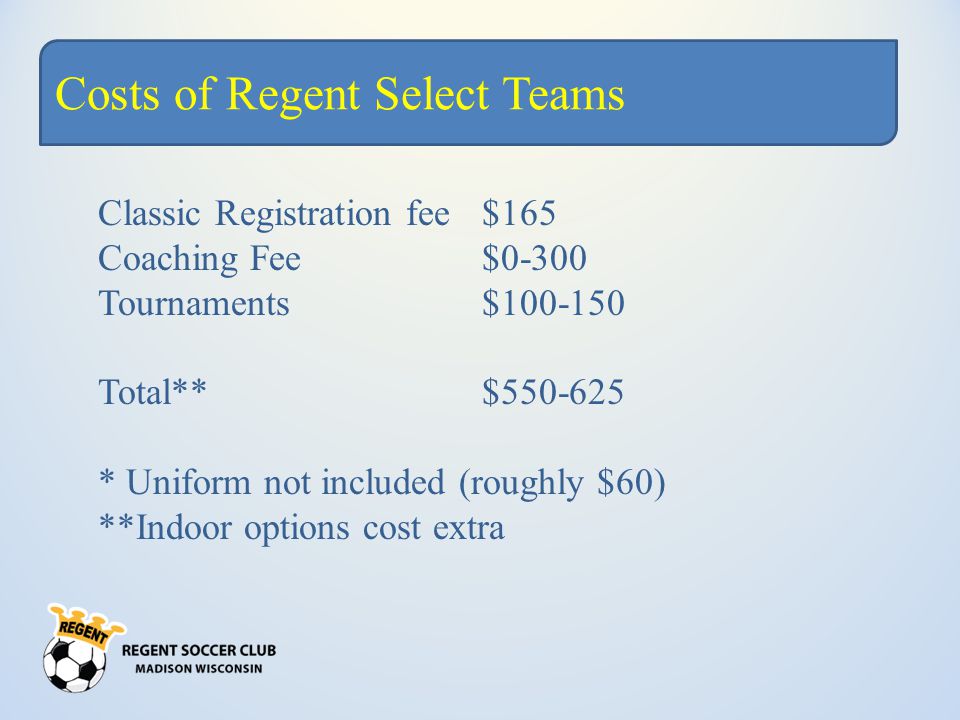 Costs of Regent Select Teams Classic Registration fee $165 Coaching Fee$0-300 Tournaments$ Total** $ * Uniform not included (roughly $60) **Indoor options cost extra
