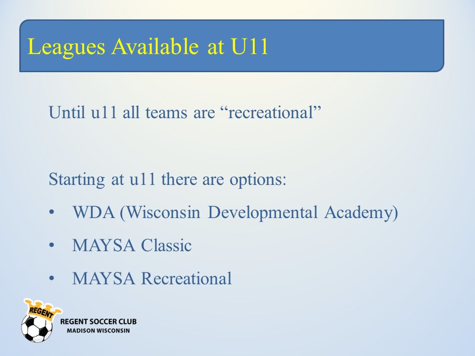 Leagues Available at U11 Until u11 all teams are recreational Starting at u11 there are options: WDA (Wisconsin Developmental Academy) MAYSA Classic MAYSA Recreational