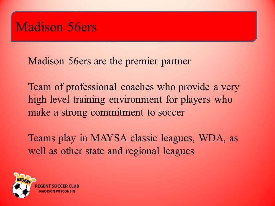 Madison 56ers Madison 56ers are the premier partner Team of professional coaches who provide a very high level training environment for players who make a strong commitment to soccer Teams play in MAYSA classic leagues, WDA, as well as other state and regional leagues