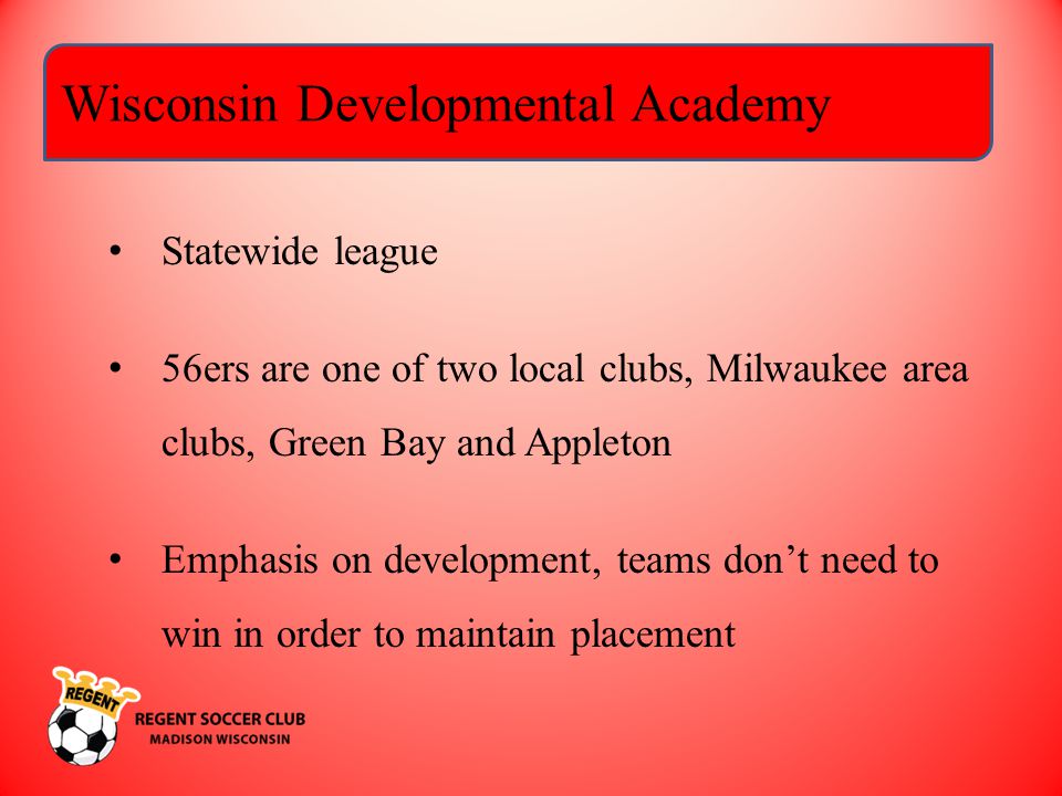 Wisconsin Developmental Academy Statewide league 56ers are one of two local clubs, Milwaukee area clubs, Green Bay and Appleton Emphasis on development, teams don’t need to win in order to maintain placement