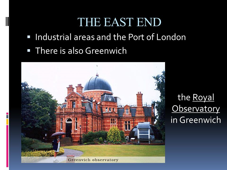 THE EAST END  Industrial areas and the Port of London  There is also Greenwich the Royal Observatory in Greenwich