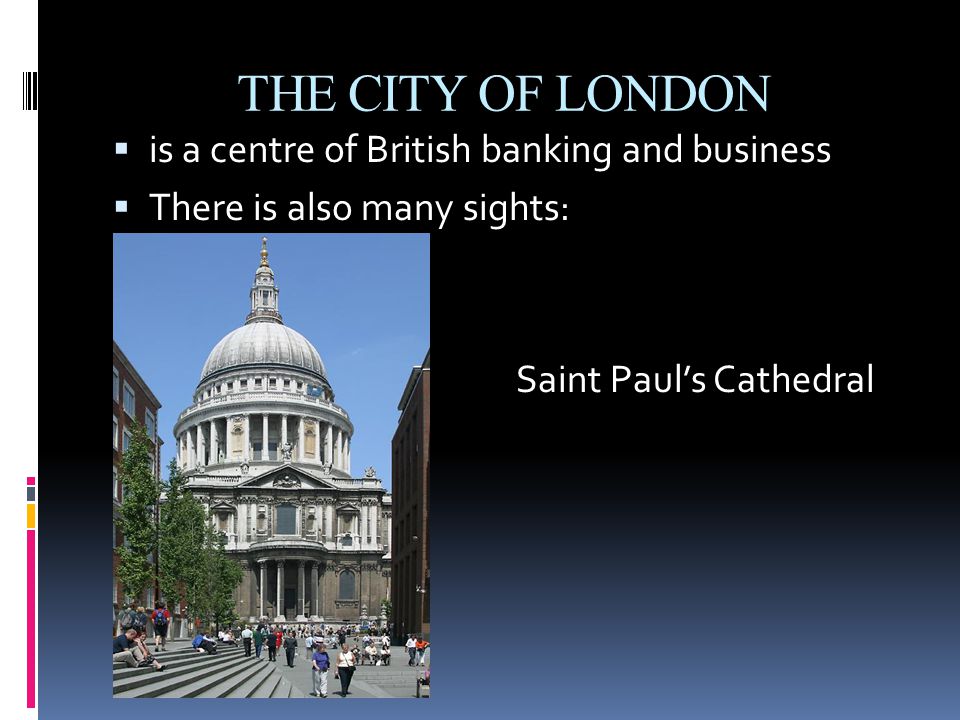 THE CITY OF LONDON  is a centre of British banking and business  There is also many sights:   Saint Paul’s Cathedral