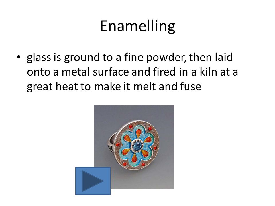Enamelling glass is ground to a fine powder, then laid onto a metal surface and fired in a kiln at a great heat to make it melt and fuse