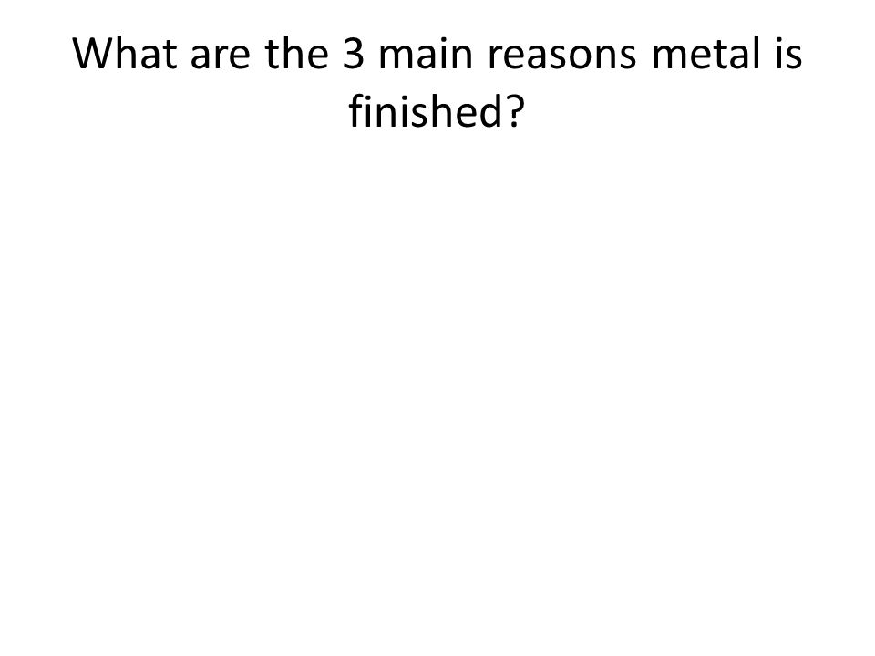 What are the 3 main reasons metal is finished