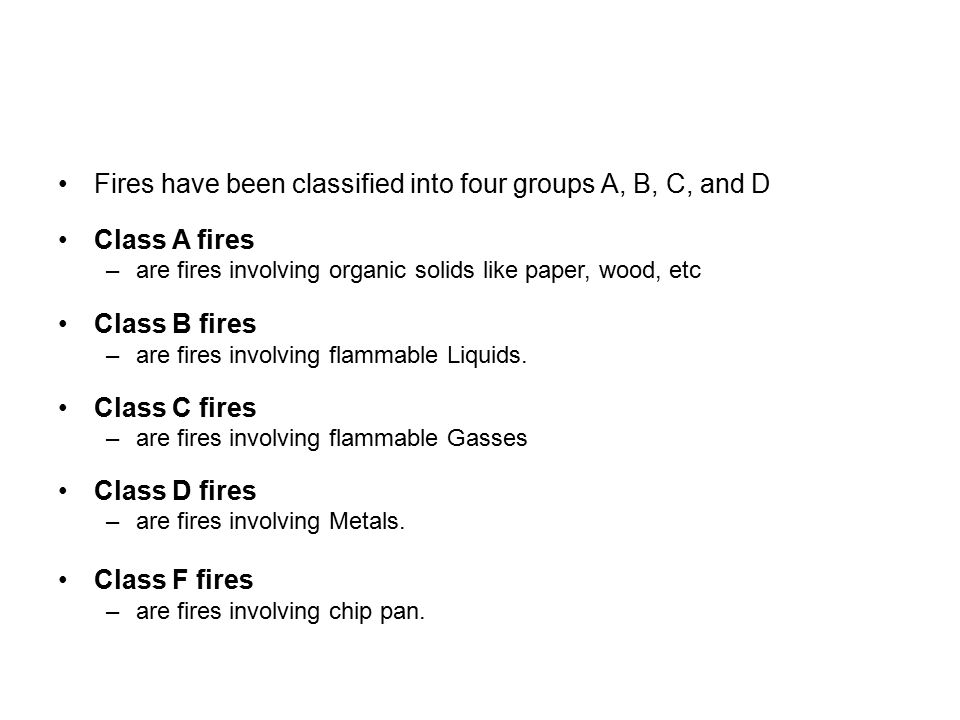 Fires have been classified into four groups A, B, C, and D Class A fires –are fires involving organic solids like paper, wood, etc Class B fires –are fires involving flammable Liquids.