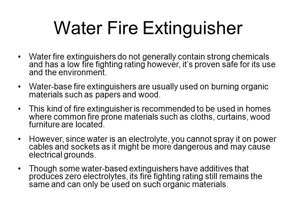 Water Fire Extinguisher Water fire extinguishers do not generally contain strong chemicals and has a low fire fighting rating however, it’s proven safe for its use and the environment.
