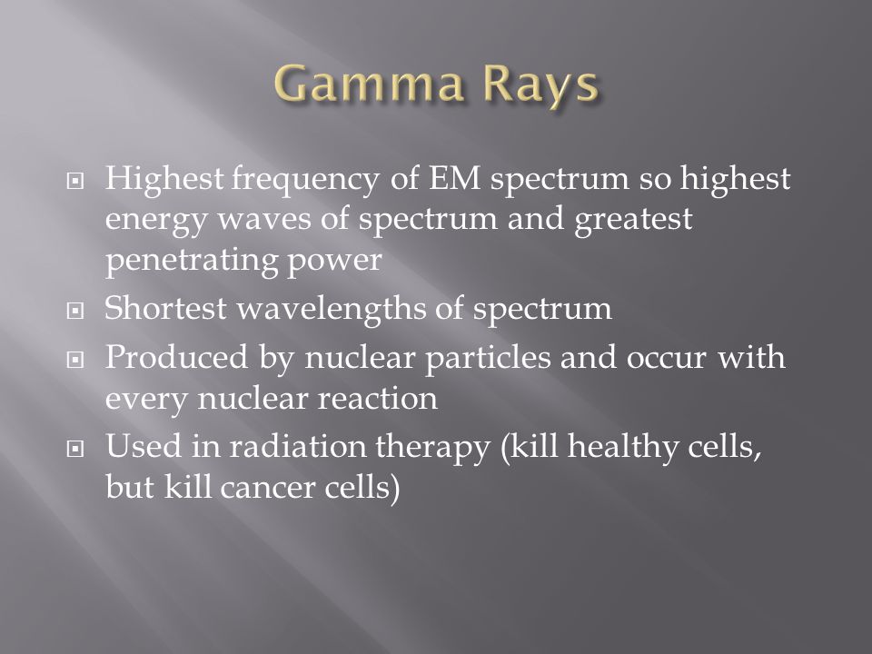  Highest frequency of EM spectrum so highest energy waves of spectrum and greatest penetrating power  Shortest wavelengths of spectrum  Produced by nuclear particles and occur with every nuclear reaction  Used in radiation therapy (kill healthy cells, but kill cancer cells)
