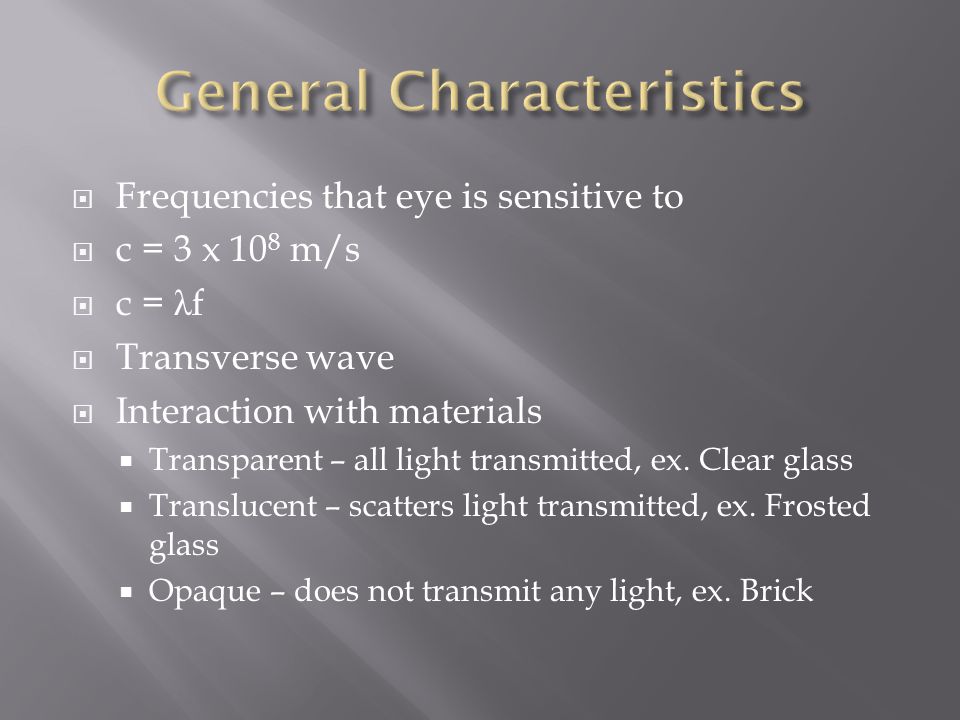  Frequencies that eye is sensitive to  c = 3 x 10 8 m/s  c = λ f  Transverse wave  Interaction with materials  Transparent – all light transmitted, ex.