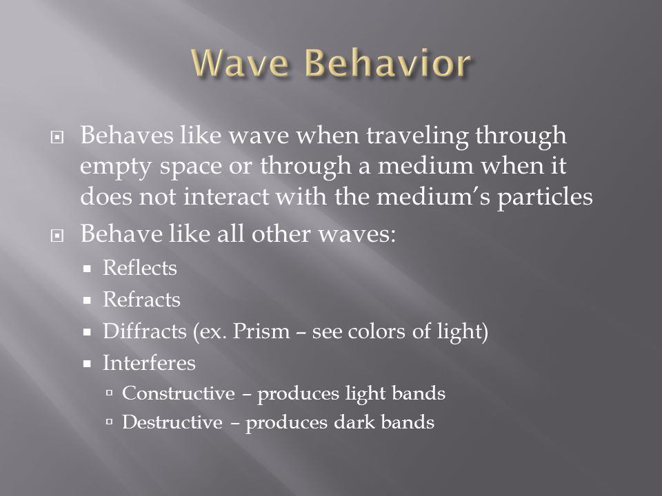  Behaves like wave when traveling through empty space or through a medium when it does not interact with the medium’s particles  Behave like all other waves:  Reflects  Refracts  Diffracts (ex.