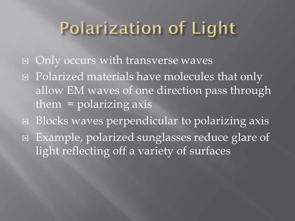  Only occurs with transverse waves  Polarized materials have molecules that only allow EM waves of one direction pass through them = polarizing axis  Blocks waves perpendicular to polarizing axis  Example, polarized sunglasses reduce glare of light reflecting off a variety of surfaces