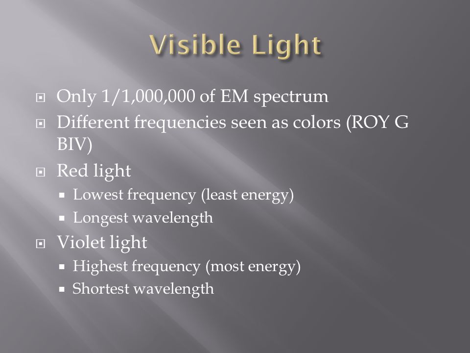  Only 1/1,000,000 of EM spectrum  Different frequencies seen as colors (ROY G BIV)  Red light  Lowest frequency (least energy)  Longest wavelength  Violet light  Highest frequency (most energy)  Shortest wavelength