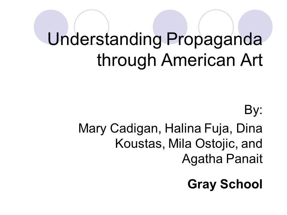 Understanding Propaganda through American Art By: Mary Cadigan, Halina Fuja, Dina Koustas, Mila Ostojic, and Agatha Panait Gray School