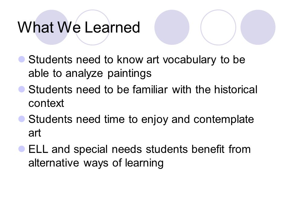 What We Learned Students need to know art vocabulary to be able to analyze paintings Students need to be familiar with the historical context Students need time to enjoy and contemplate art ELL and special needs students benefit from alternative ways of learning