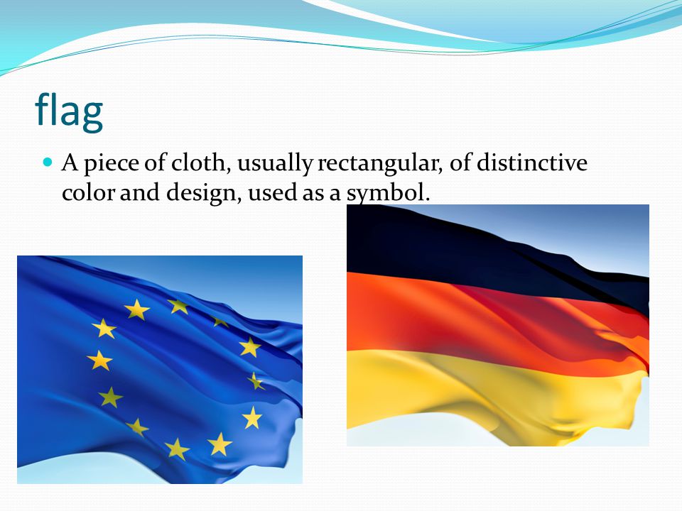 flag A piece of cloth, usually rectangular, of distinctive color and design, used as a symbol.