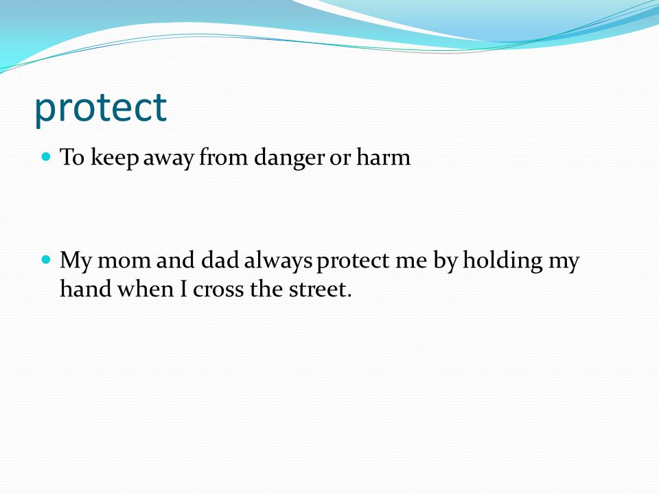 protect To keep away from danger or harm My mom and dad always protect me by holding my hand when I cross the street.