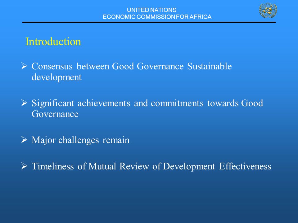 UNITED NATIONS ECONOMIC COMMISSION FOR AFRICA Introduction  Consensus between Good Governance Sustainable development  Significant achievements and commitments towards Good Governance  Major challenges remain  Timeliness of Mutual Review of Development Effectiveness