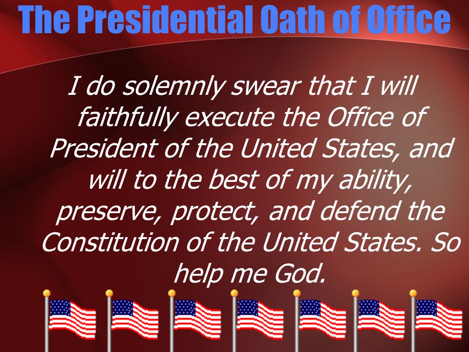The Presidential Oath of Office I do solemnly swear that I will faithfully execute the Office of President of the United States, and will to the best of my ability, preserve, protect, and defend the Constitution of the United States.