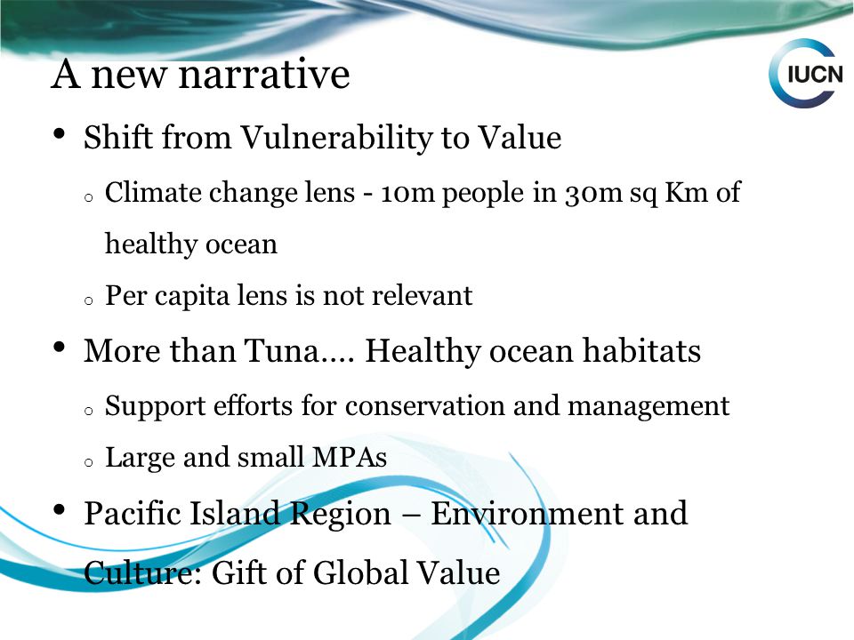 A new narrative Shift from Vulnerability to Value o Climate change lens - 10m people in 30m sq Km of healthy ocean o Per capita lens is not relevant More than Tuna….