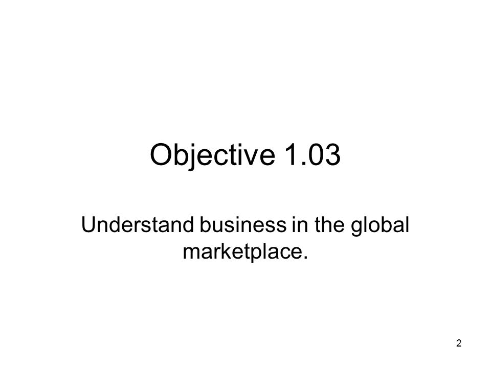 Objective 1.03 Understand business in the global marketplace. 2
