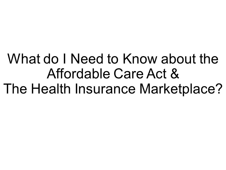 What do I Need to Know about the Affordable Care Act & The Health Insurance Marketplace