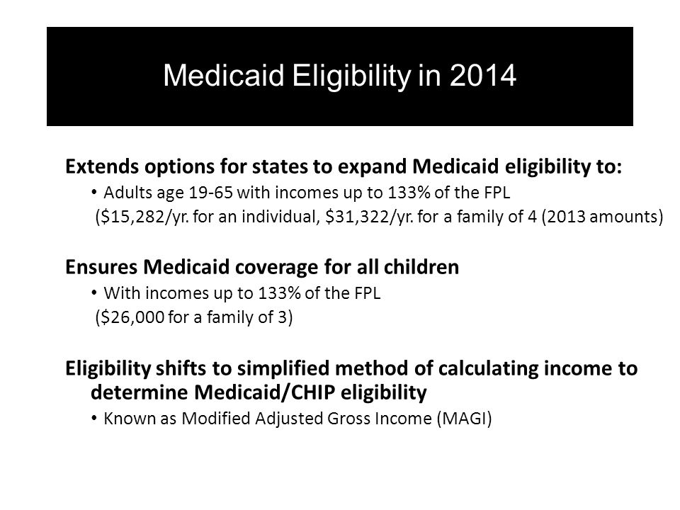 Medicaid Eligibility in 2014 Extends options for states to expand Medicaid eligibility to: Adults age with incomes up to 133% of the FPL ($15,282/yr.