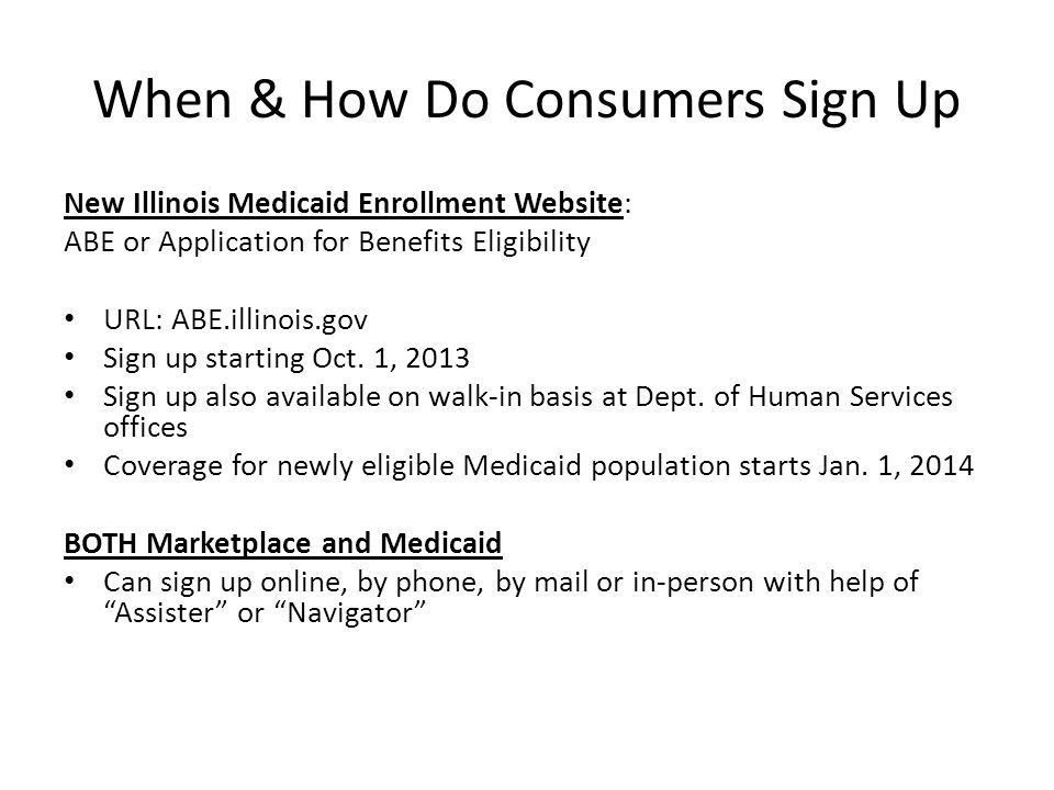 When & How Do Consumers Sign Up New Illinois Medicaid Enrollment Website: ABE or Application for Benefits Eligibility URL: ABE.illinois.gov Sign up starting Oct.