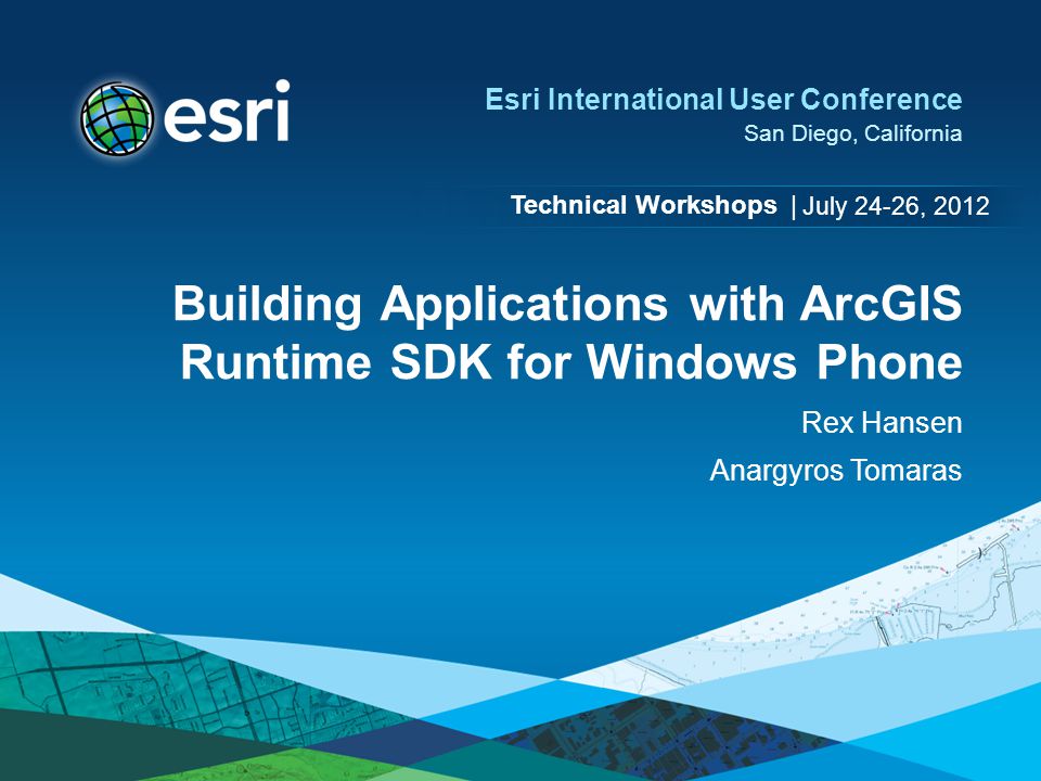 Technical Workshops | Esri International User Conference San Diego, California Building Applications with ArcGIS Runtime SDK for Windows Phone Rex Hansen Anargyros Tomaras July 24-26, 2012