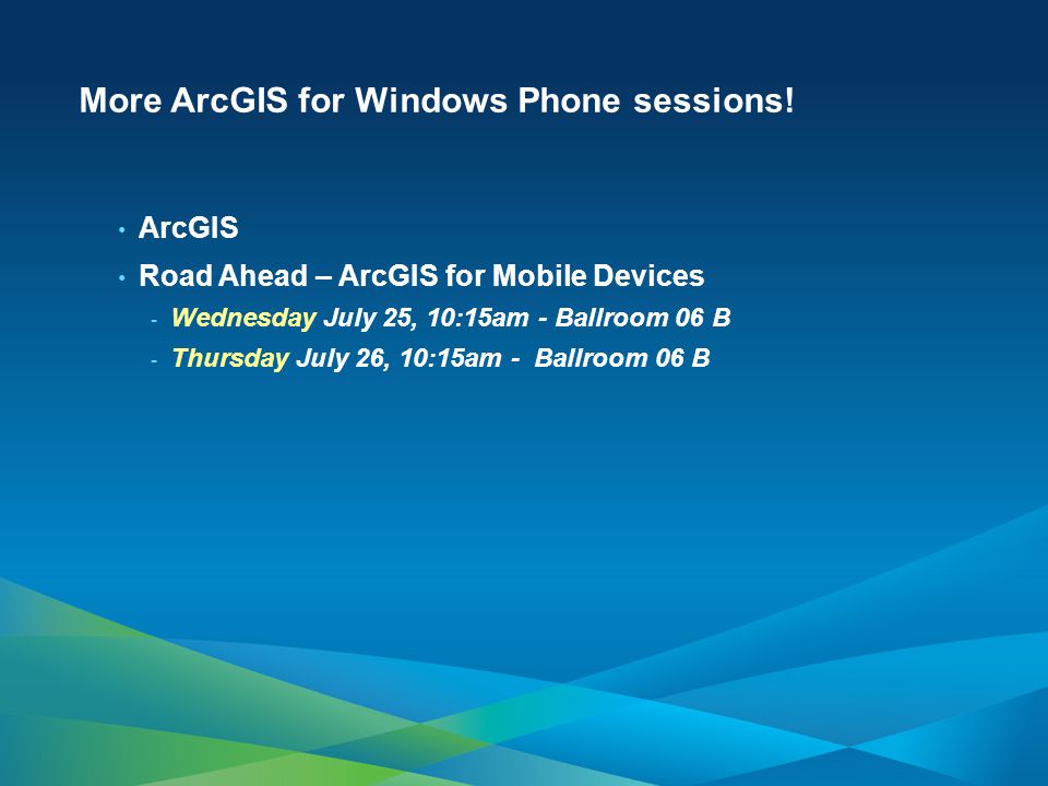 ArcGIS Road Ahead – ArcGIS for Mobile Devices - Wednesday July 25, 10:15am - Ballroom 06 B - Thursday July 26, 10:15am - Ballroom 06 B More ArcGIS for Windows Phone sessions!
