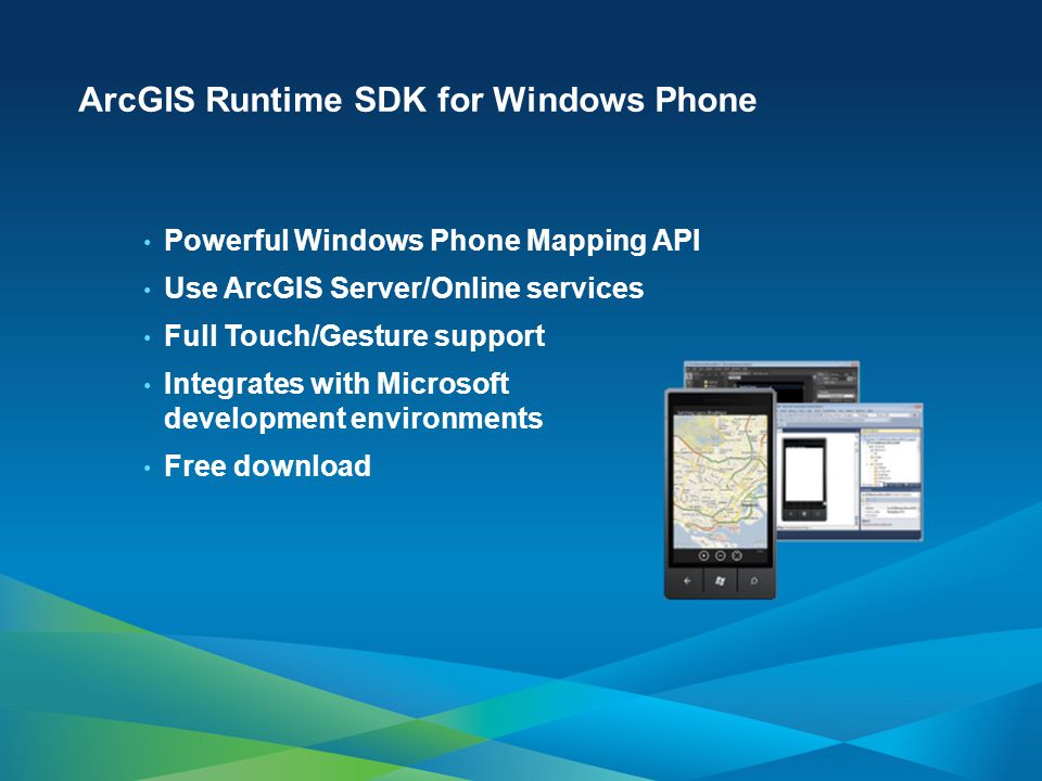 ArcGIS Runtime SDK for Windows Phone Powerful Windows Phone Mapping API Use ArcGIS Server/Online services Full Touch/Gesture support Integrates with Microsoft development environments Free download